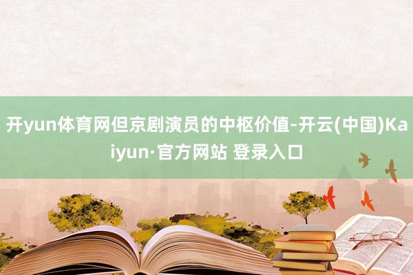 开yun体育网但京剧演员的中枢价值-开云(中国)Kaiyun·官方网站 登录入口