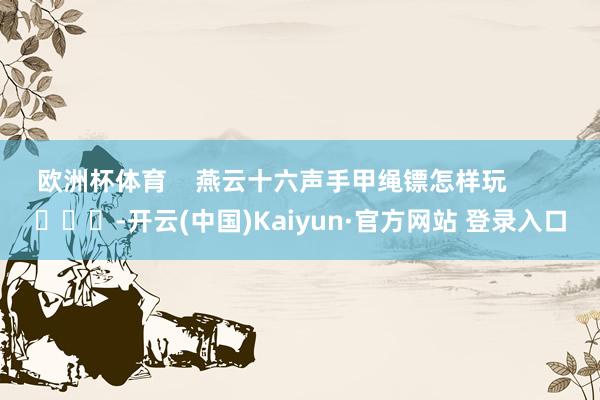 欧洲杯体育 燕云十六声手甲绳镖怎样玩 -开云(中国)Kaiyun·官方网站 登录入口