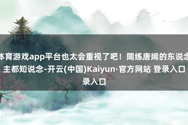 体育游戏app平台也太会重视了吧！闇练唐嫣的东说念主都知说念