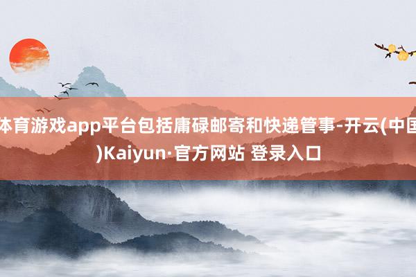 体育游戏app平台包括庸碌邮寄和快递管事-开云(中国)Kai