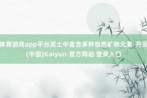 体育游戏app平台泥土中富含多种自然矿物元素-开云(中国)K